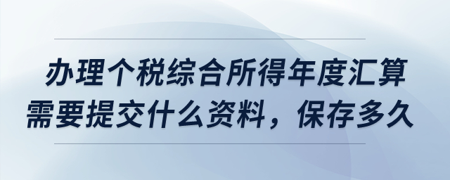 辦理個稅綜合所得年度匯算需要提交什么資料，保存多久？