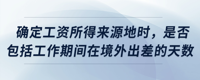 確定工資所得來源地時，是否包括工作期間在境外出差的天數(shù)？