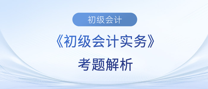 2023年《初級會計實(shí)務(wù)》考題解析匯總_考生回憶版