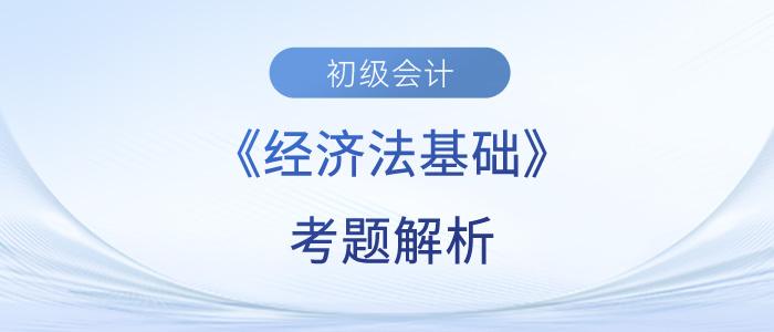 2023年初級會計(jì)《經(jīng)濟(jì)法基礎(chǔ)》考題解析匯總_考生回憶版