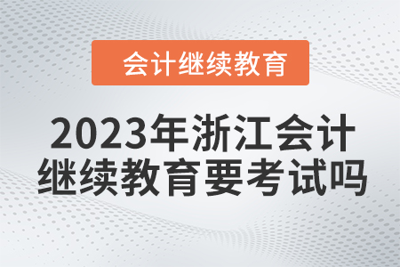 2023年浙江會(huì)計(jì)繼續(xù)教育要考試嗎？
