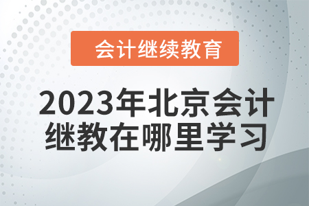 2023年北京會(huì)計(jì)繼續(xù)教育在哪里學(xué)習(xí)？