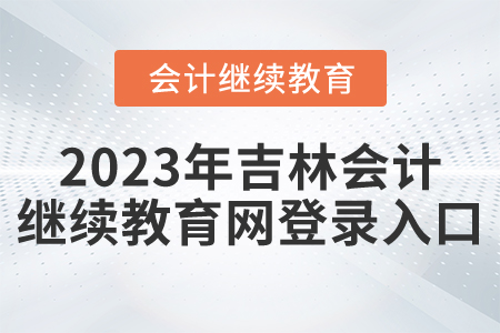 2023年吉林會計繼續(xù)教育網(wǎng)登錄入口 2023年吉林會計繼續(xù)教育網(wǎng)登錄入口
