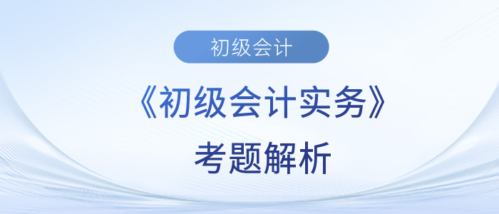 2023年《初級會(huì)計(jì)實(shí)務(wù)》考題解析5.14第四批次_考生回憶版