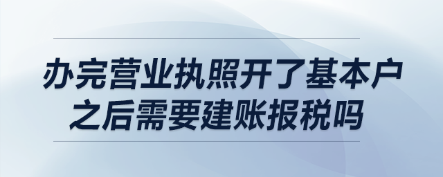 辦完營業(yè)執(zhí)照，開了基本戶之后需要建賬報稅嗎？