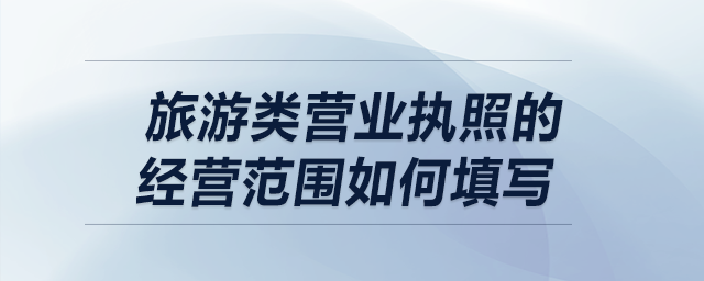 旅游類營業(yè)執(zhí)照的經(jīng)營范圍如何填寫？