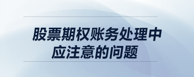 股票期權(quán)賬務(wù)處理中應(yīng)注意的問題