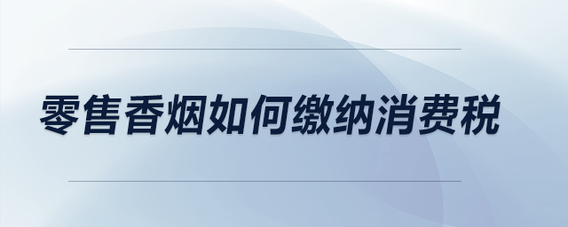 零售香煙如何繳納消費(fèi)稅？
