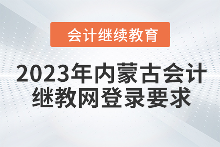 2023年內(nèi)蒙古會計繼續(xù)教育網(wǎng)登錄要求