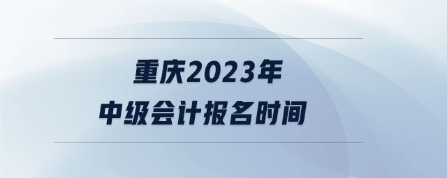 重慶2023年中級(jí)會(huì)計(jì)報(bào)名時(shí)間