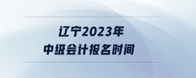 遼寧2023年中級(jí)會(huì)計(jì)報(bào)名時(shí)間