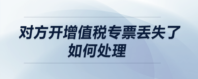 對(duì)方開增值稅專票丟失了，如何處理？