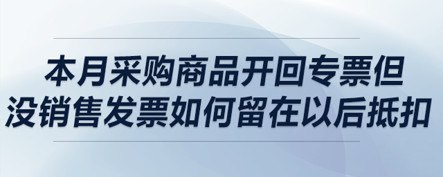 本月采購商品開回專票但沒銷售，發(fā)票如何留在以后抵扣？可以留多久？