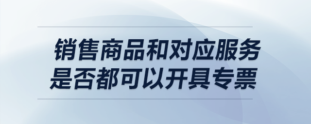 銷售商品和對(duì)應(yīng)服務(wù)是否都可以開具專票？