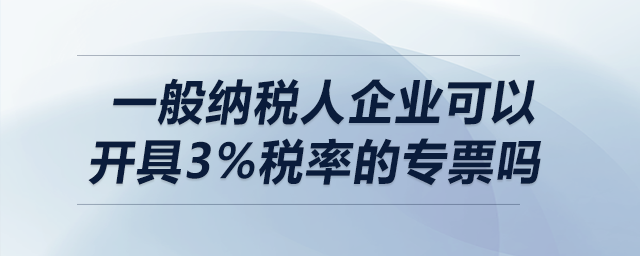 一般納稅人企業(yè)可以開具3%稅率的專票嗎？