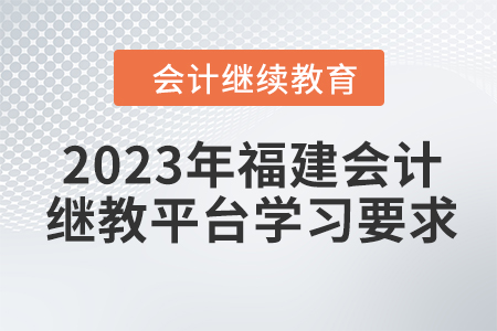2023年福建會計繼續(xù)教育平臺學(xué)習(xí)要求