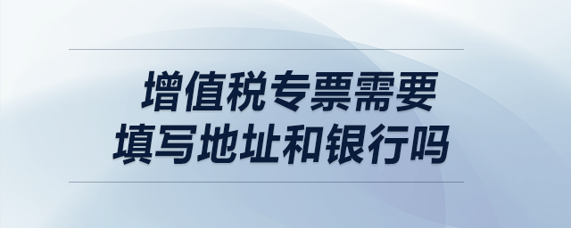 增值稅專票需要填寫地址和銀行嗎？