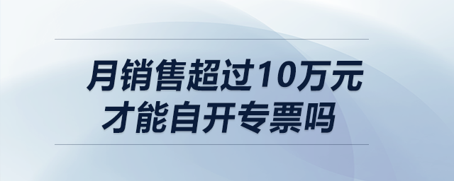 月銷售超過10萬元（季度超30萬）才能自開專票嗎？
