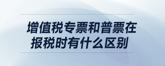 增值稅專票和普票在報稅時有什么區(qū)別？