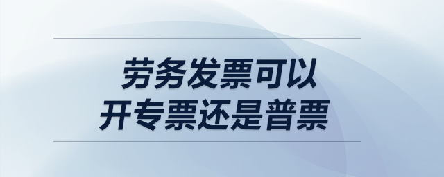 勞務發(fā)票可以開專票還是普票？