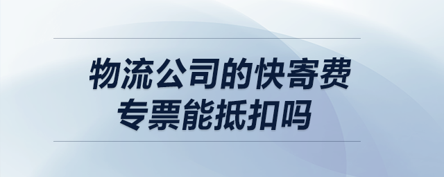 物流公司的快寄費專票能抵扣嗎？