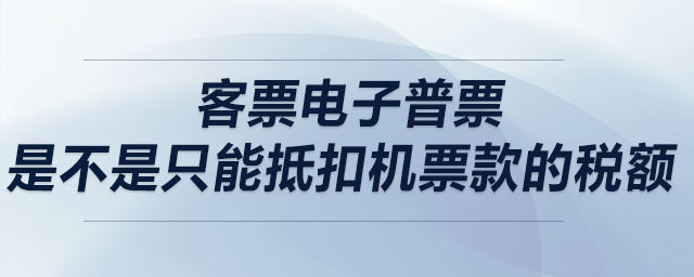 客票電子普票，是不是只能抵扣機(jī)票款的稅額？