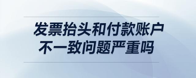 發(fā)票抬頭和付款賬戶不一致，問題嚴(yán)重嗎？