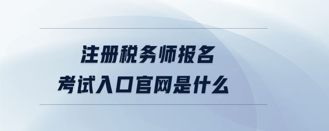 注冊(cè)稅務(wù)師報(bào)名考試入口官網(wǎng)是什么