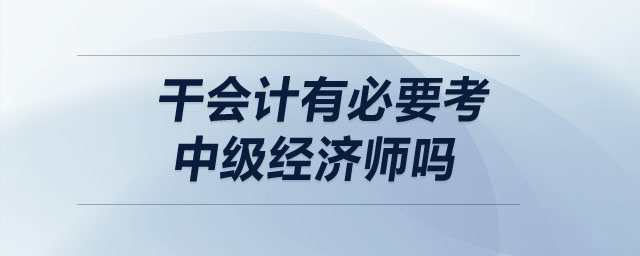 干會計有必要考中級經(jīng)濟師嗎