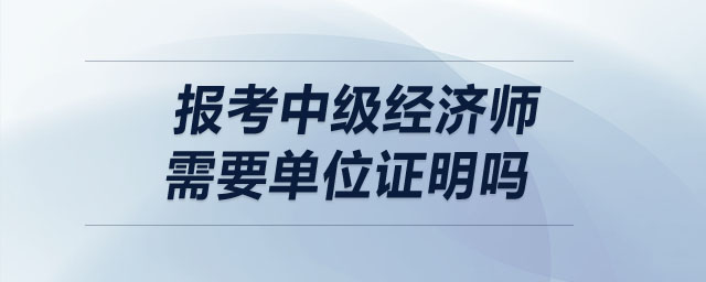 報(bào)考中級經(jīng)濟(jì)師需要單位證明嗎