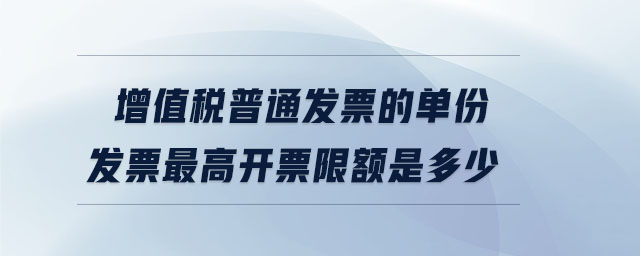增值稅普通發(fā)票的單份發(fā)票最高開票限額是多少
