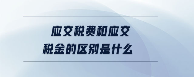 應(yīng)交稅費(fèi)和應(yīng)交稅金的區(qū)別是什么