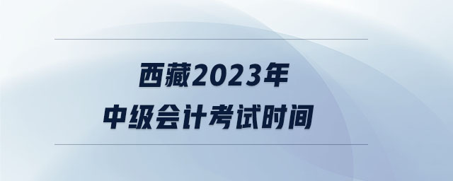 西藏2023年中級會計(jì)考試時間