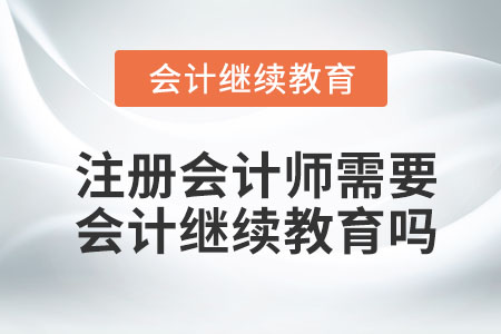 注冊(cè)會(huì)計(jì)師需要會(huì)計(jì)繼續(xù)教育嗎？