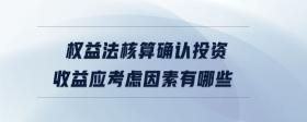 權(quán)益法核算確認投資收益應(yīng)考慮因素有哪些