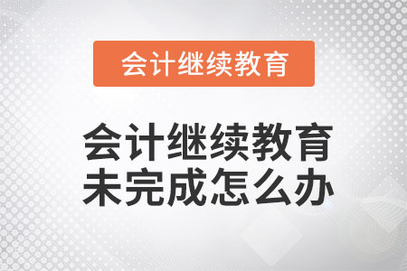 會計繼續(xù)教育未完成怎么辦？