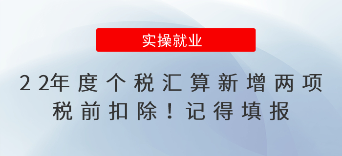 2022年度個(gè)稅匯算新增兩項(xiàng)稅前扣除！記得填報(bào)