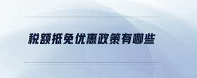 稅額抵免優(yōu)惠政策有哪些