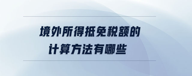 境外所得抵免稅額的計(jì)算方法有哪些