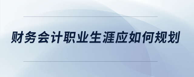 財(cái)務(wù)會(huì)計(jì)職業(yè)生涯應(yīng)如何規(guī)劃？