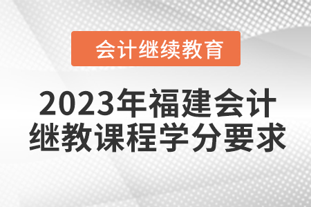 2023年福建會(huì)計(jì)繼續(xù)教育課程學(xué)分要求