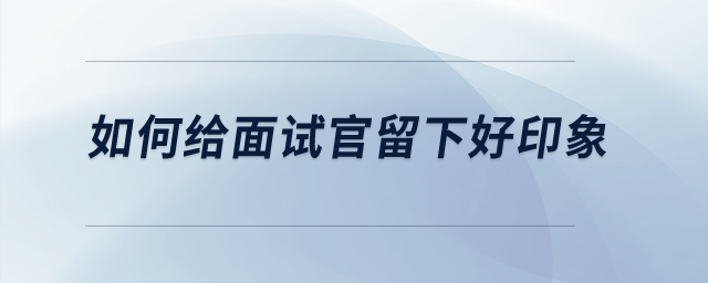 如何給面試官留下好印象？