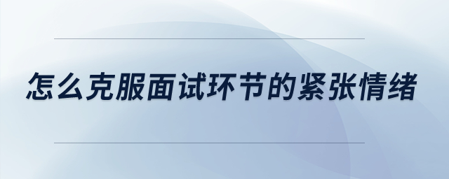 怎么克服面試環(huán)節(jié)的緊張情緒？