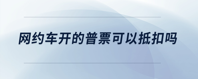 網(wǎng)約車開的普票可以抵扣嗎？