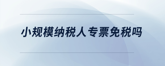 小規(guī)模納稅人專票免稅嗎？