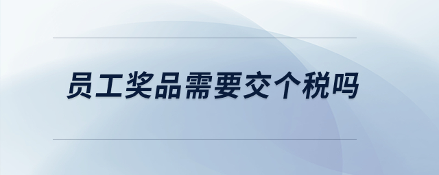 員工獎(jiǎng)品需要交個(gè)稅嗎？