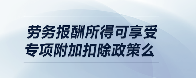 勞務(wù)報(bào)酬所得可享受專項(xiàng)附加扣除政策么？