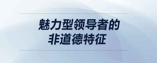 魅力型領(lǐng)導者的非道德特征