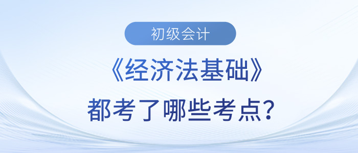 黃潔洵老師根據(jù)考生反饋總結初級會計《經(jīng)濟法基礎》第一批次考點