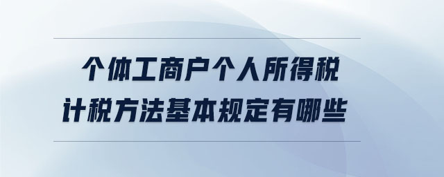 個(gè)體工商戶個(gè)人所得稅計(jì)稅方法基本規(guī)定有哪些